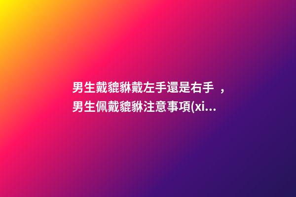 男生戴貔貅戴左手還是右手，男生佩戴貔貅注意事項(xiàng)
